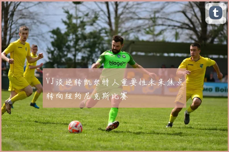 VJ谈逆转凯尔特人重要性未来焦点转向纽约尼克斯比赛