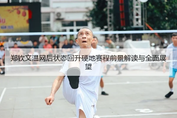 郑钦文温网后状态回升硬地赛程前景解读与全面展望
