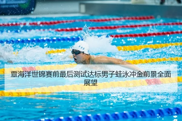 覃海洋世锦赛前最后测试达标男子蛙泳冲金前景全面展望