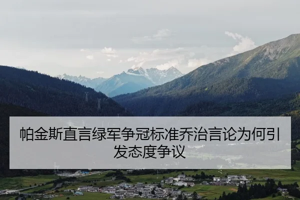 帕金斯直言绿军争冠标准乔治言论为何引发态度争议